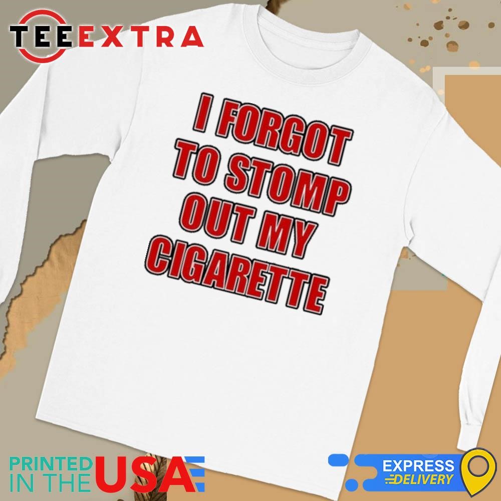 I Forgot To Stomp Out My Cigarette Shirt, hoodie, sweater, long 