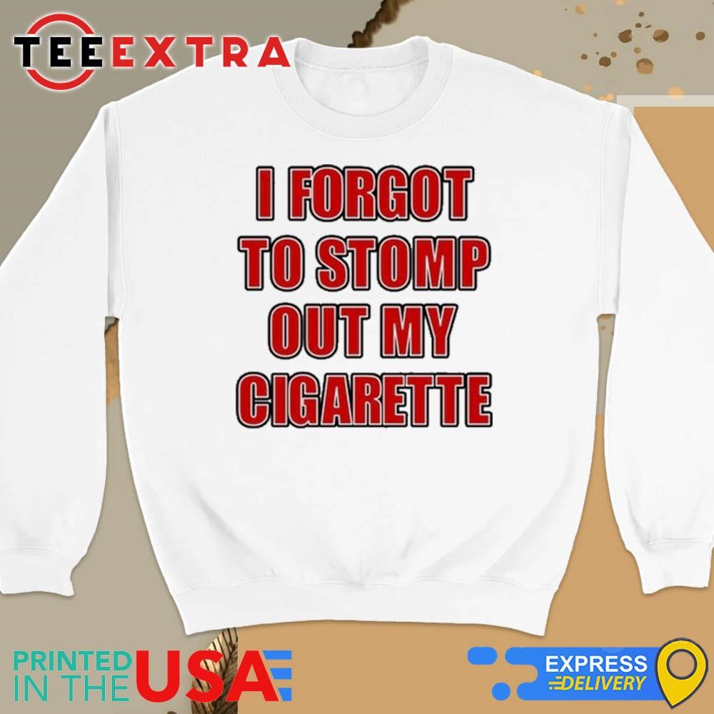 I Forgot To Stomp Out My Cigarette Shirt, hoodie, sweater, long 