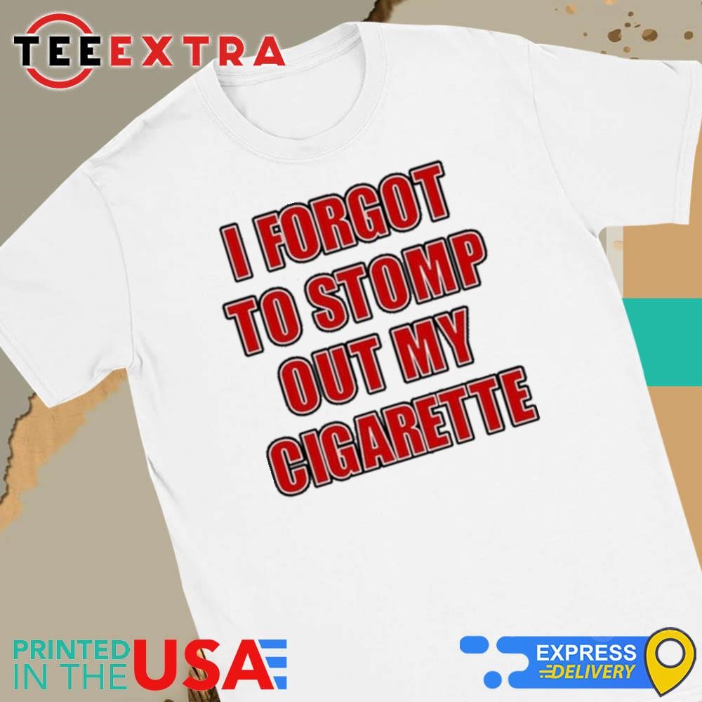 I Forgot To Stomp Out My Cigarette Shirt, hoodie, sweater, long 